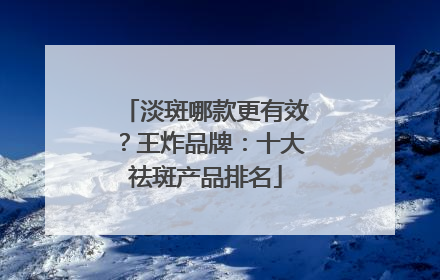 淡斑哪款更有效？王炸品牌：十大祛斑产品排名