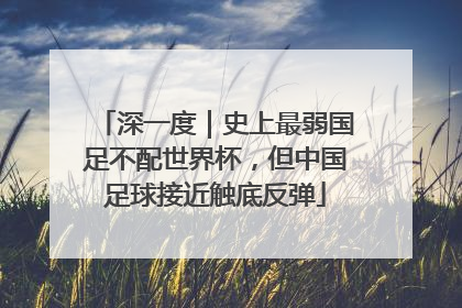 深一度｜史上最弱国足不配世界杯，但中国足球接近触底反弹