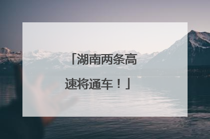 湖南两条高速将通车！