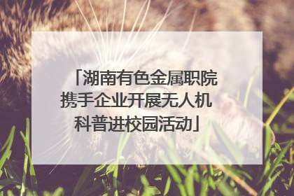湖南有色金属职院携手企业开展无人机科普进校园活动