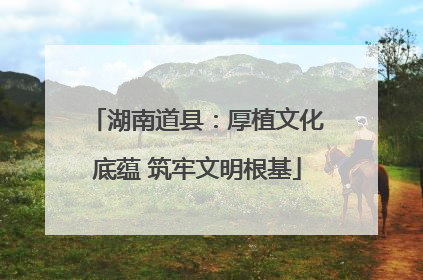 湖南道县：厚植文化底蕴 筑牢文明根基