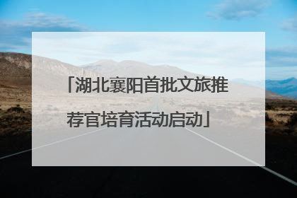 湖北襄阳首批文旅推荐官培育活动启动