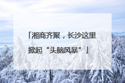 湘商齐聚，长沙这里掀起“头脑风暴”