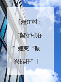 湘江村：“留守村落”蝶变“振兴标杆”