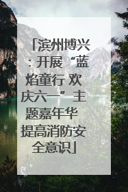 滨州博兴：开展“蓝焰童行 欢庆六一”主题嘉年华 提高消防安全意识
