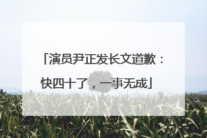 演员尹正发长文道歉：快四十了，一事无成