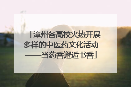 漳州各高校火热开展多样的中医药文化活动——当药香邂逅书香
