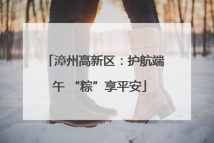 漳州高新区：护航端午 “粽”享平安