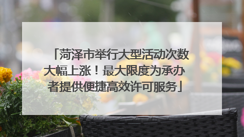 菏泽市举行大型活动次数大幅上涨！最大限度为承办者提供便捷高效许可服务