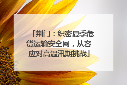 荆门：织密夏季危货运输安全网，从容应对高温汛期挑战