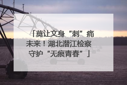 莫让文身“刺”痛未来！湖北潜江检察守护“无痕青春”