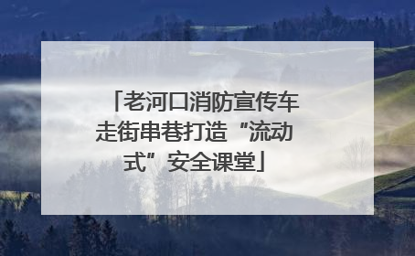 老河口消防宣传车走街串巷打造“流动式”安全课堂