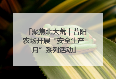 聚焦北大荒｜普阳农场开展“安全生产月”系列活动