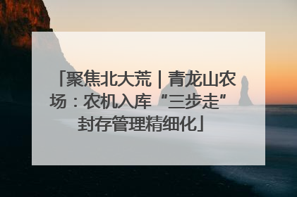 聚焦北大荒｜青龙山农场：农机入库“三步走” 封存管理精细化