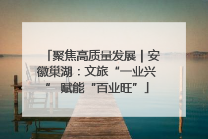 聚焦高质量发展｜安徽巢湖：文旅“一业兴” 赋能“百业旺”