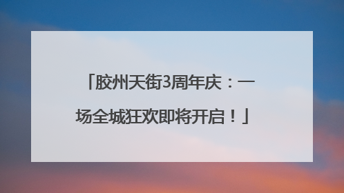 胶州天街3周年庆：一场全城狂欢即将开启！