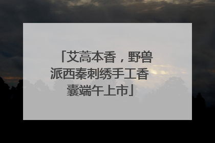 艾蒿本香，野兽派西秦刺绣手工香囊端午上市