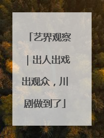 艺界观察｜出人出戏出观众，川剧做到了