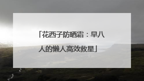 花西子防晒霜：早八人的懒人高效救星