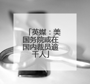 英媒：美国务院或在国内裁员逾千人