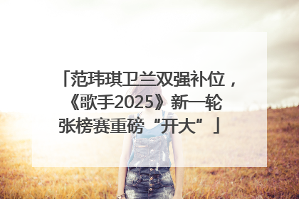 范玮琪卫兰双强补位，《歌手2025》新一轮张榜赛重磅“开大”