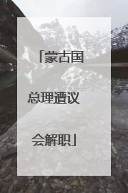 蒙古国总理遭议会解职