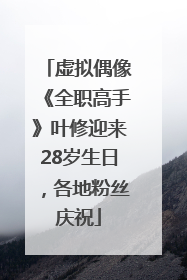 虚拟偶像《全职高手》叶修迎来28岁生日，各地粉丝庆祝