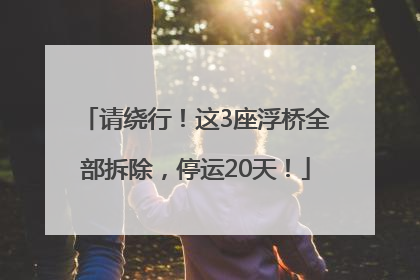 请绕行！这3座浮桥全部拆除，停运20天！