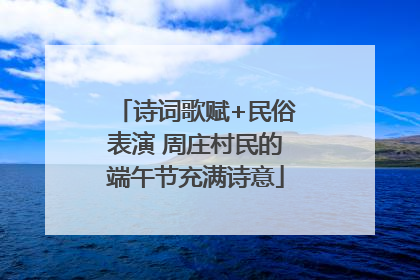 诗词歌赋+民俗表演 周庄村民的端午节充满诗意