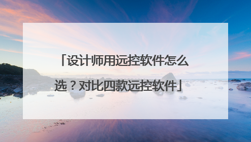 设计师用远控软件怎么选？对比四款远控软件