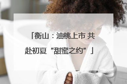 衡山：油桃上市 共赴初夏“甜蜜之约”