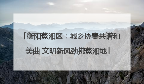衡阳蒸湘区：城乡协奏共谱和美曲 文明新风劲拂蒸湘地