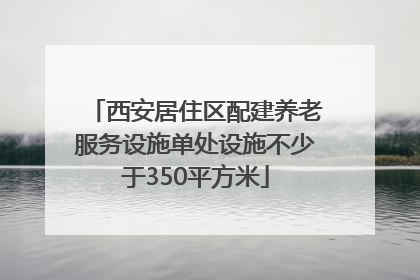 西安居住区配建养老服务设施单处设施不少于350平方米
