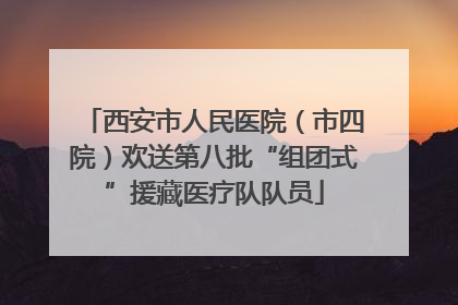 西安市人民医院（市四院）欢送第八批“组团式”援藏医疗队队员