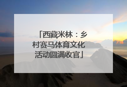 西藏米林：乡村赛马体育文化活动圆满收官
