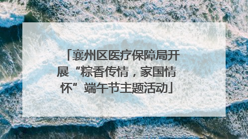 襄州区医疗保障局开展“粽香传情，家国情怀”端午节主题活动