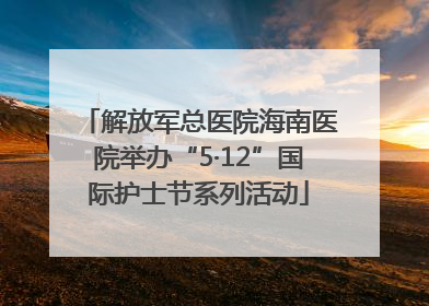 解放军总医院海南医院举办“5·12”国际护士节系列活动
