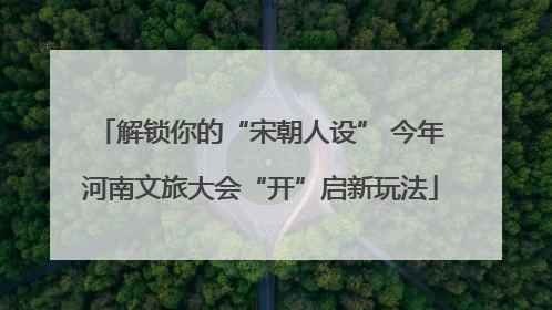 解锁你的“宋朝人设” 今年河南文旅大会“开”启新玩法