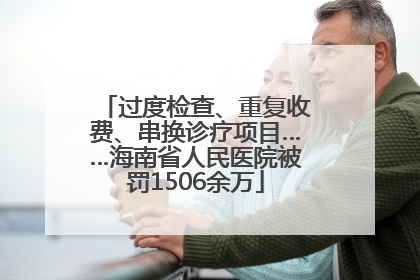 过度检查、重复收费、串换诊疗项目……海南省人民医院被罚1506余万