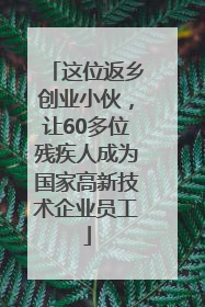 这位返乡创业小伙，让60多位残疾人成为国家高新技术企业员工