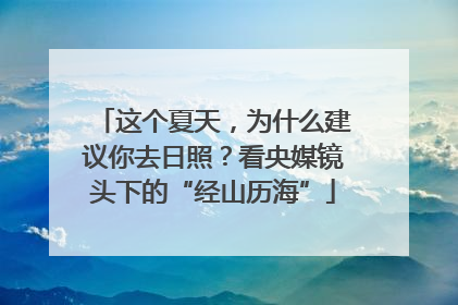 这个夏天，为什么建议你去日照？看央媒镜头下的“经山历海”