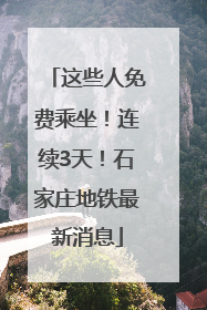 这些人免费乘坐！连续3天！石家庄地铁最新消息