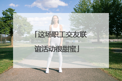 这场职工交友联谊活动很甜蜜