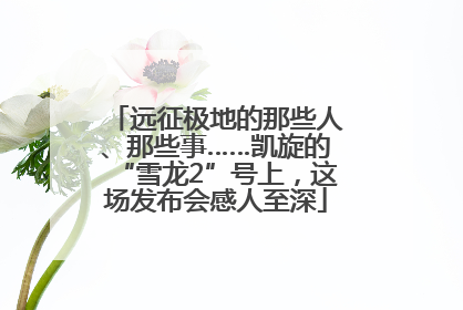 远征极地的那些人、那些事……凯旋的“雪龙2”号上，这场发布会感人至深