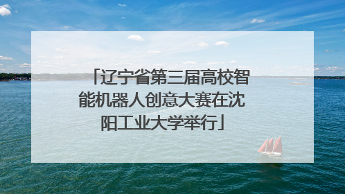 辽宁省第三届高校智能机器人创意大赛在沈阳工业大学举行