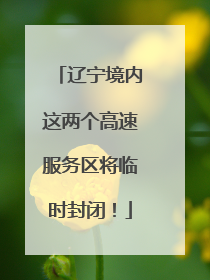 辽宁境内这两个高速服务区将临时封闭！