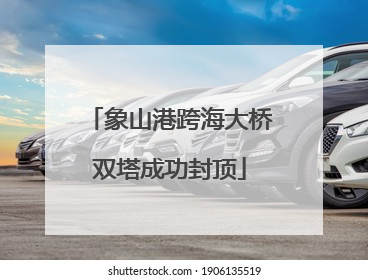 象山港跨海大桥双塔成功封顶