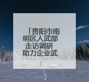 贵阳市南明区人武部走访调研 助力企业武装工作提质增效