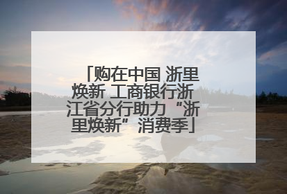 购在中国 浙里焕新 工商银行浙江省分行助力“浙里焕新”消费季