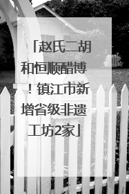 赵氏二胡和恒顺醋博！镇江市新增省级非遗工坊2家